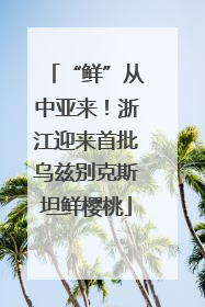 “鲜”从中亚来！浙江迎来首批乌兹别克斯坦鲜樱桃
